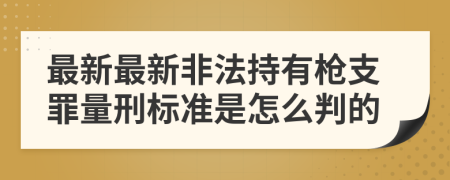 最新最新非法持有枪支罪量刑标准是怎么判的