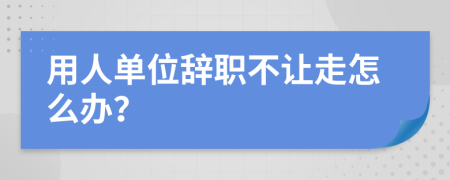 用人单位辞职不让走怎么办？