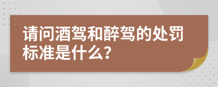 请问酒驾和醉驾的处罚标准是什么？