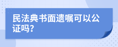 民法典书面遗嘱可以公证吗？