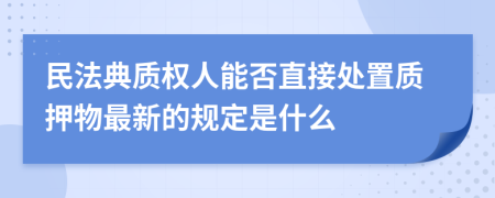 民法典质权人能否直接处置质押物最新的规定是什么