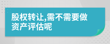 股权转让,需不需要做资产评估呢