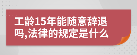 工龄15年能随意辞退吗,法律的规定是什么