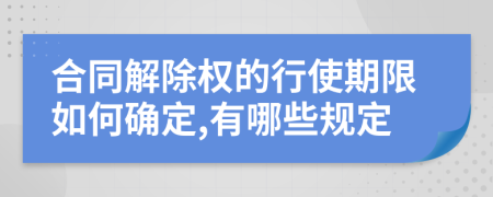 合同解除权的行使期限如何确定,有哪些规定