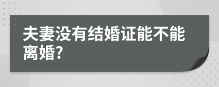 夫妻没有结婚证能不能离婚?