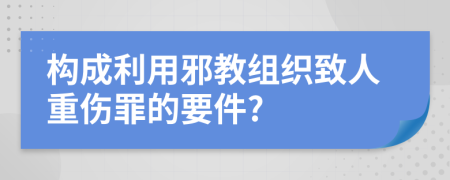 构成利用邪教组织致人重伤罪的要件?