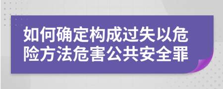 如何确定构成过失以危险方法危害公共安全罪