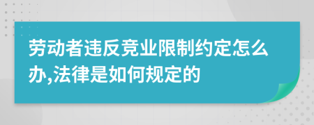 劳动者违反竞业限制约定怎么办,法律是如何规定的