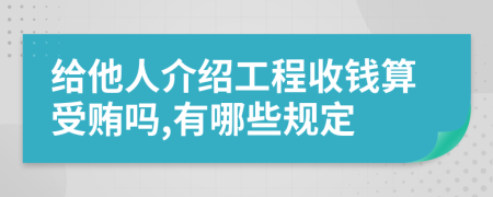 给他人介绍工程收钱算受贿吗,有哪些规定