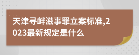 天津寻衅滋事罪立案标准,2023最新规定是什么
