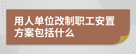 用人单位改制职工安置方案包括什么