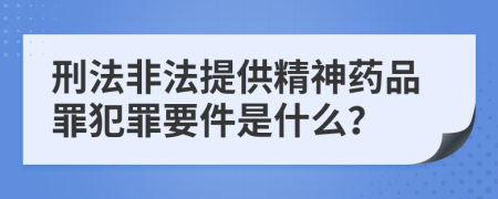 刑法非法提供精神药品罪犯罪要件是什么？