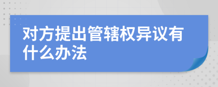 对方提出管辖权异议有什么办法