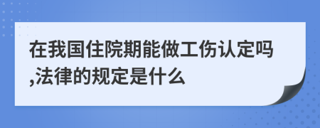 在我国住院期能做工伤认定吗,法律的规定是什么