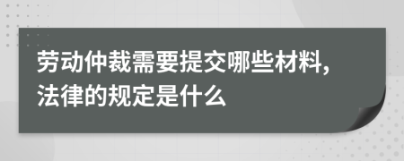 劳动仲裁需要提交哪些材料,法律的规定是什么