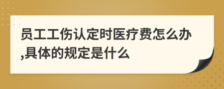 员工工伤认定时医疗费怎么办,具体的规定是什么