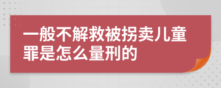 一般不解救被拐卖儿童罪是怎么量刑的