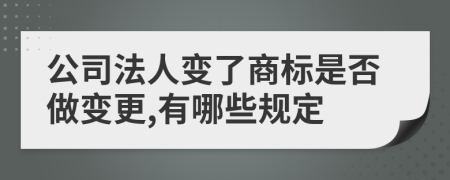 公司法人变了商标是否做变更,有哪些规定