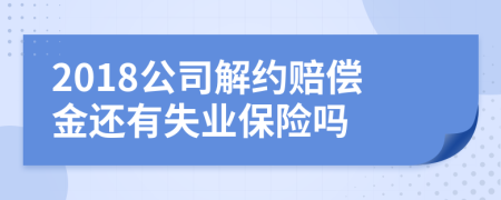 2018公司解约赔偿金还有失业保险吗