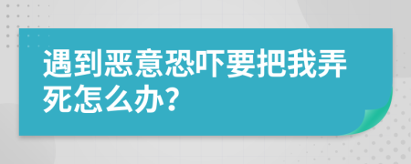 遇到恶意恐吓要把我弄死怎么办？