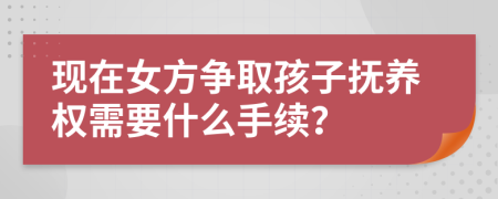 现在女方争取孩子抚养权需要什么手续？