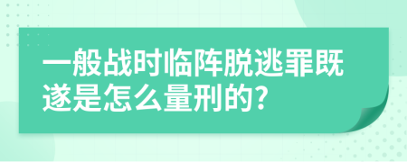 一般战时临阵脱逃罪既遂是怎么量刑的?