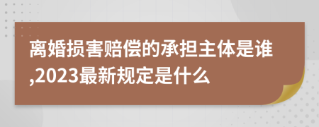 离婚损害赔偿的承担主体是谁,2023最新规定是什么