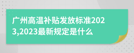 广州高温补贴发放标准2023,2023最新规定是什么