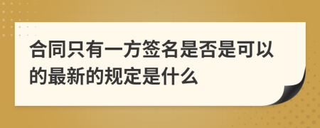 合同只有一方签名是否是可以的最新的规定是什么