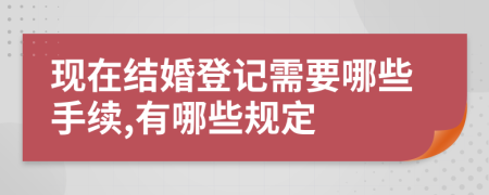 现在结婚登记需要哪些手续,有哪些规定