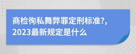 商检徇私舞弊罪定刑标准?,2023最新规定是什么