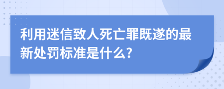 利用迷信致人死亡罪既遂的最新处罚标准是什么?