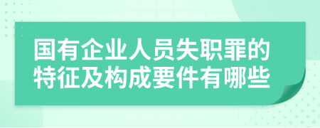 国有企业人员失职罪的特征及构成要件有哪些