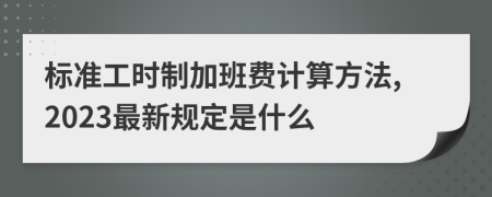 标准工时制加班费计算方法,2023最新规定是什么