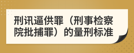 刑讯逼供罪（刑事检察院批捕罪）的量刑标准