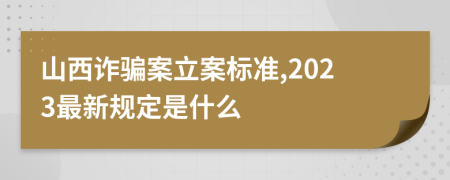 山西诈骗案立案标准,2023最新规定是什么