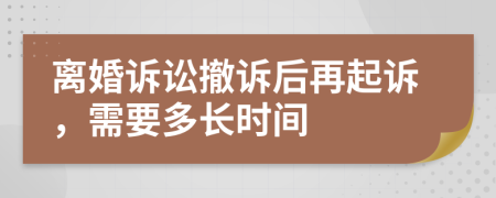 离婚诉讼撤诉后再起诉，需要多长时间