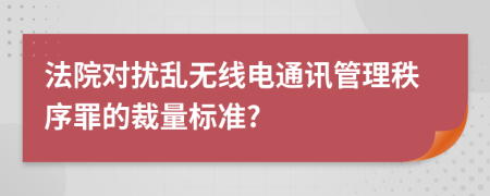 法院对扰乱无线电通讯管理秩序罪的裁量标准?