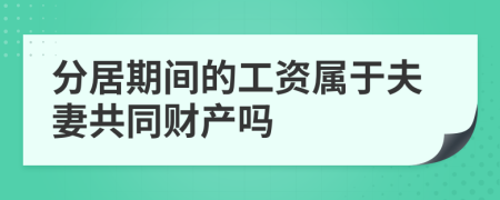 分居期间的工资属于夫妻共同财产吗