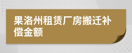 果洛州租赁厂房搬迁补偿金额