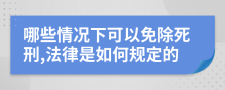 哪些情况下可以免除死刑,法律是如何规定的