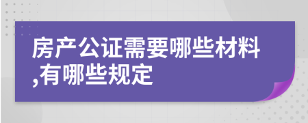 房产公证需要哪些材料,有哪些规定