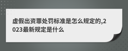 虚假出资罪处罚标准是怎么规定的,2023最新规定是什么