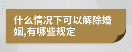 什么情况下可以解除婚姻,有哪些规定