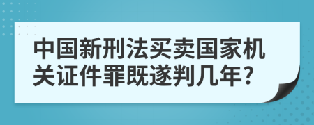 中国新刑法买卖国家机关证件罪既遂判几年?