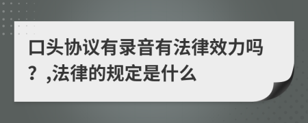 口头协议有录音有法律效力吗？,法律的规定是什么