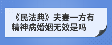 《民法典》夫妻一方有精神病婚姻无效是吗