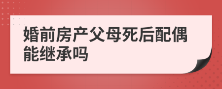 婚前房产父母死后配偶能继承吗