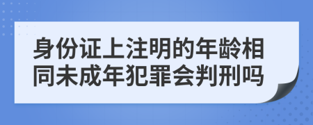 身份证上注明的年龄相同未成年犯罪会判刑吗