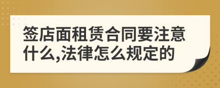 签店面租赁合同要注意什么,法律怎么规定的